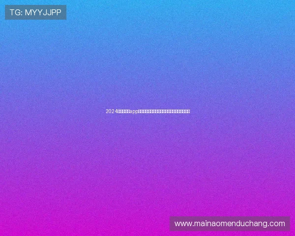 2024年真人视讯app官网推荐安心登录享受高品质高清直播娱乐体验